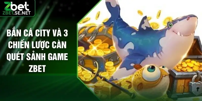 Bắn Cá City Và 3 Chiến Lược Càn Quét Sảnh Game ZBET